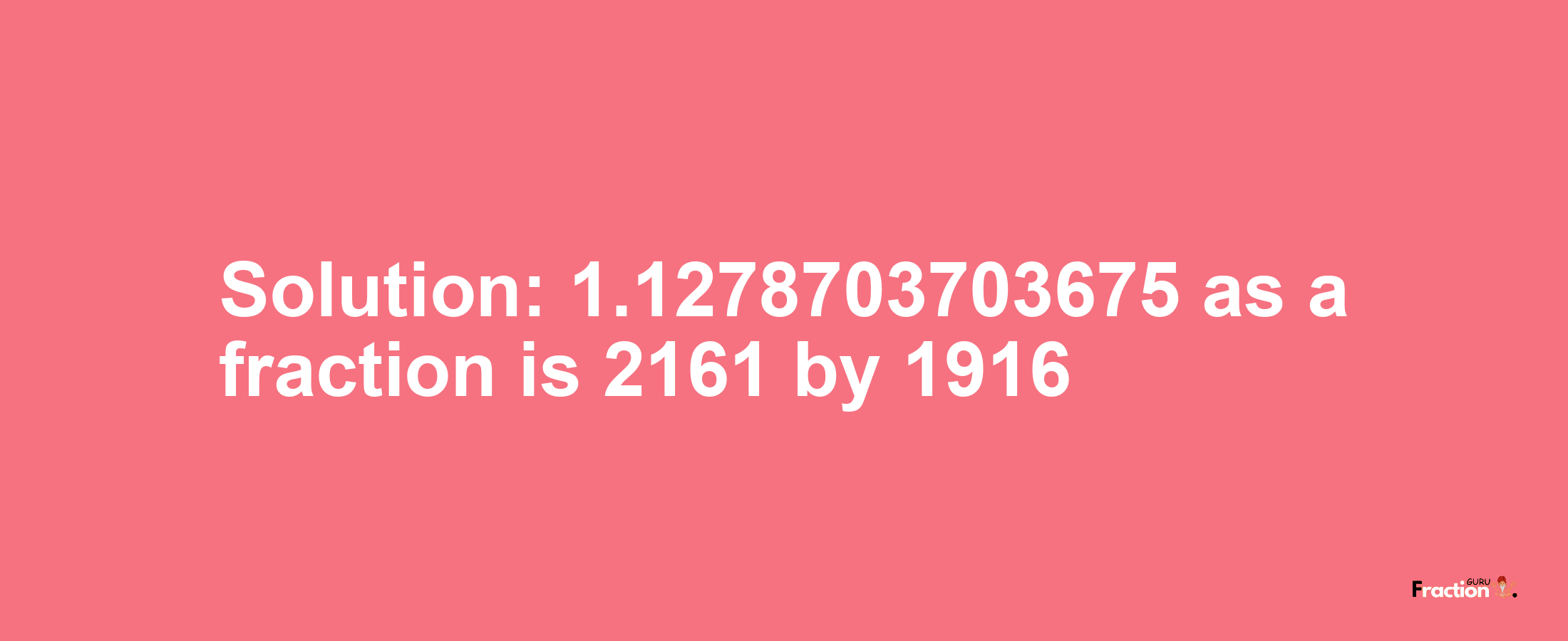 Solution:1.1278703703675 as a fraction is 2161/1916